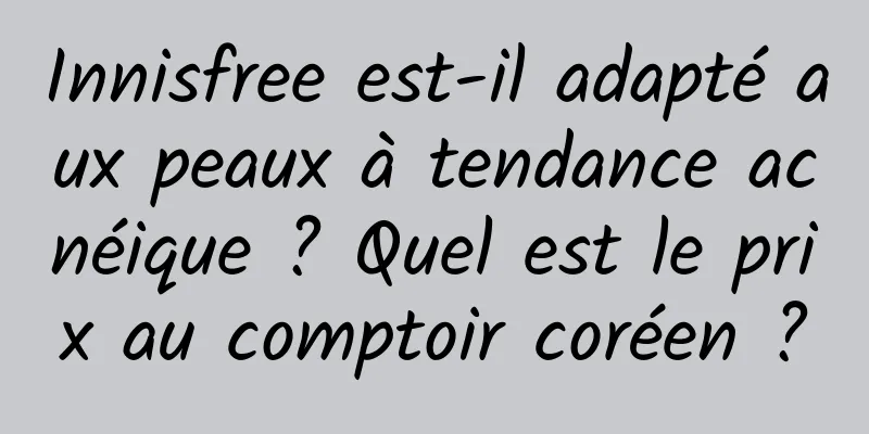 Innisfree est-il adapté aux peaux à tendance acnéique ? Quel est le prix au comptoir coréen ?
