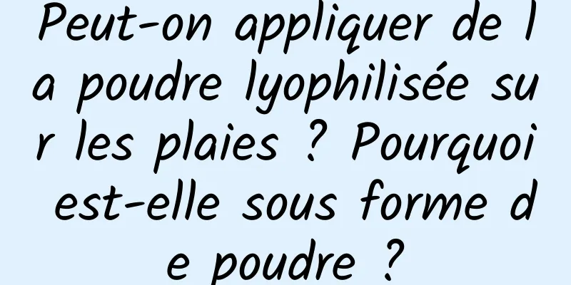 Peut-on appliquer de la poudre lyophilisée sur les plaies ? Pourquoi est-elle sous forme de poudre ?