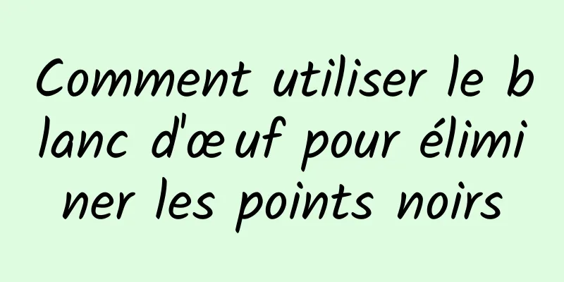 Comment utiliser le blanc d'œuf pour éliminer les points noirs