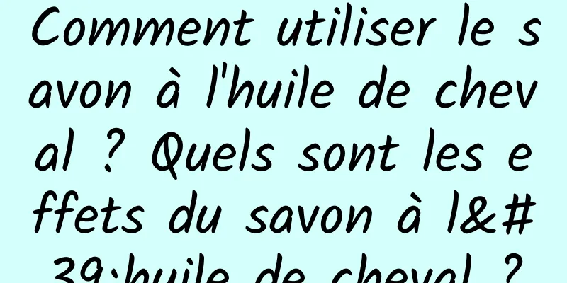Comment utiliser le savon à l'huile de cheval ? Quels sont les effets du savon à l'huile de cheval ?