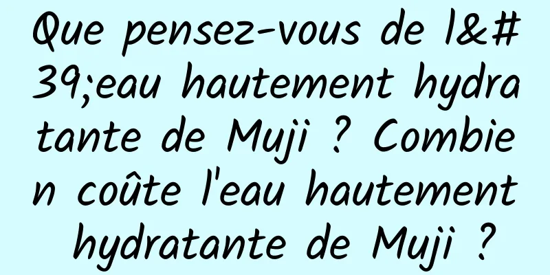 Que pensez-vous de l'eau hautement hydratante de Muji ? Combien coûte l'eau hautement hydratante de Muji ?