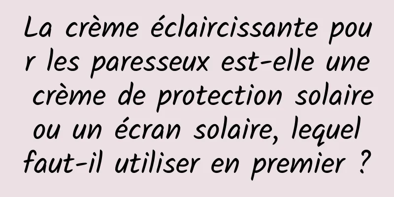 La crème éclaircissante pour les paresseux est-elle une crème de protection solaire ou un écran solaire, lequel faut-il utiliser en premier ?