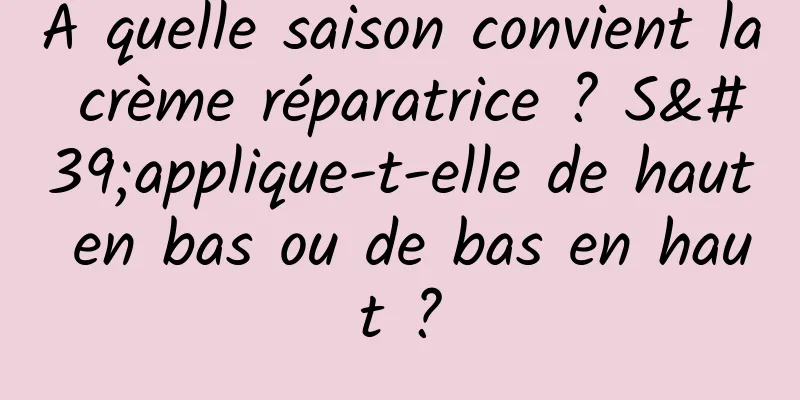À quelle saison convient la crème réparatrice ? S'applique-t-elle de haut en bas ou de bas en haut ?