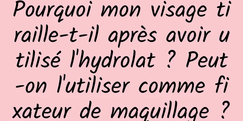Pourquoi mon visage tiraille-t-il après avoir utilisé l'hydrolat ? Peut-on l'utiliser comme fixateur de maquillage ?