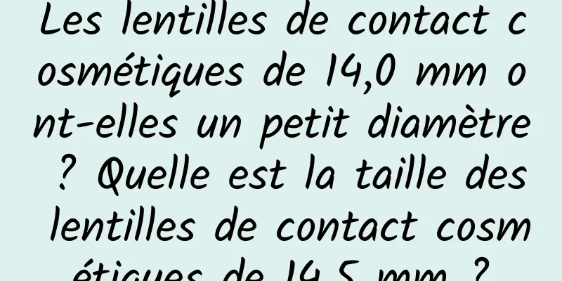 Les lentilles de contact cosmétiques de 14,0 mm ont-elles un petit diamètre ? Quelle est la taille des lentilles de contact cosmétiques de 14,5 mm ?