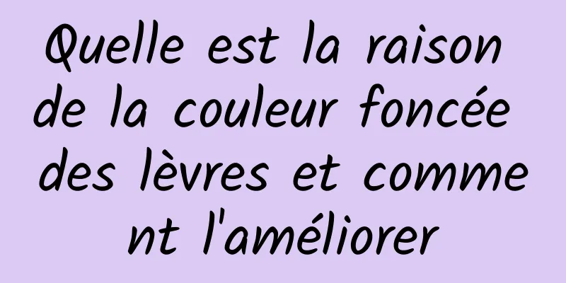 Quelle est la raison de la couleur foncée des lèvres et comment l'améliorer