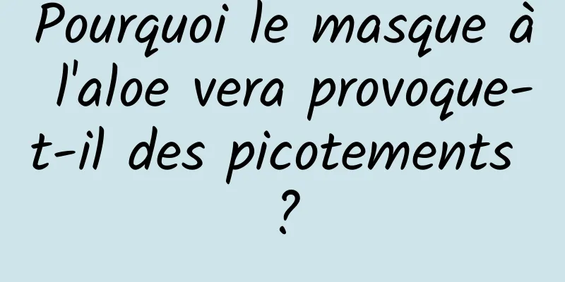 Pourquoi le masque à l'aloe vera provoque-t-il des picotements ?