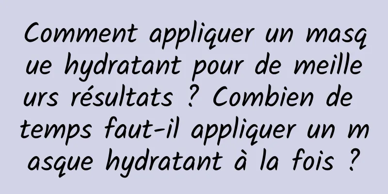 Comment appliquer un masque hydratant pour de meilleurs résultats ? Combien de temps faut-il appliquer un masque hydratant à la fois ?