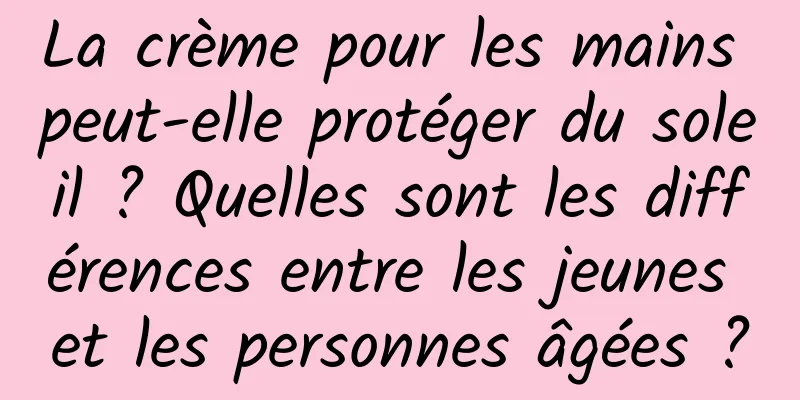 La crème pour les mains peut-elle protéger du soleil ? Quelles sont les différences entre les jeunes et les personnes âgées ?