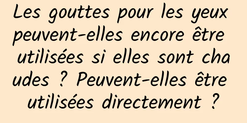 Les gouttes pour les yeux peuvent-elles encore être utilisées si elles sont chaudes ? Peuvent-elles être utilisées directement ?