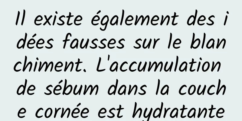 Il existe également des idées fausses sur le blanchiment. L'accumulation de sébum dans la couche cornée est hydratante