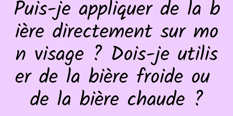 Puis-je appliquer de la bière directement sur mon visage ? Dois-je utiliser de la bière froide ou de la bière chaude ?