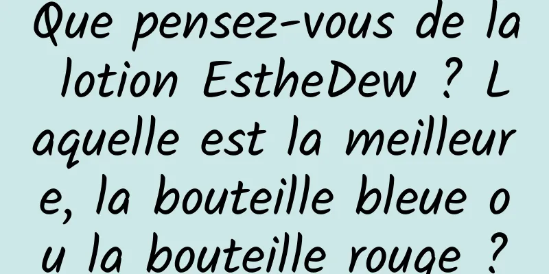 Que pensez-vous de la lotion EstheDew ? Laquelle est la meilleure, la bouteille bleue ou la bouteille rouge ?