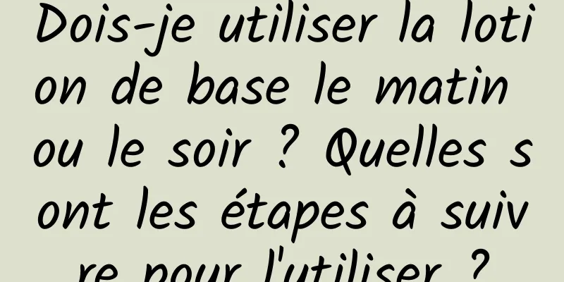Dois-je utiliser la lotion de base le matin ou le soir ? Quelles sont les étapes à suivre pour l'utiliser ?