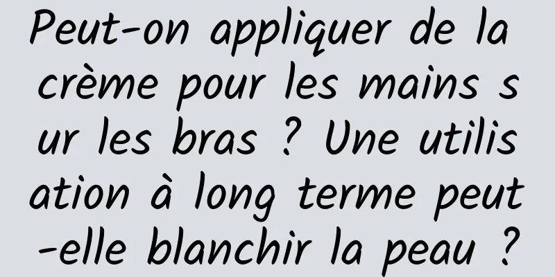 Peut-on appliquer de la crème pour les mains sur les bras ? Une utilisation à long terme peut-elle blanchir la peau ?