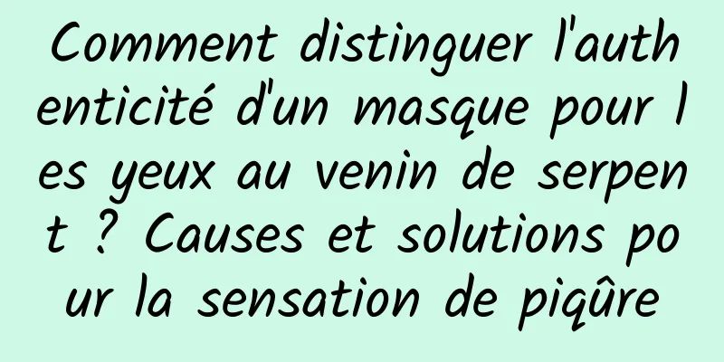 Comment distinguer l'authenticité d'un masque pour les yeux au venin de serpent ? Causes et solutions pour la sensation de piqûre