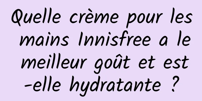 Quelle crème pour les mains Innisfree a le meilleur goût et est-elle hydratante ?