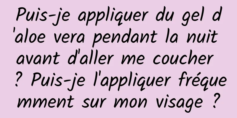 Puis-je appliquer du gel d'aloe vera pendant la nuit avant d'aller me coucher ? Puis-je l'appliquer fréquemment sur mon visage ?