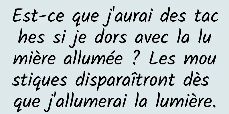 Est-ce que j'aurai des taches si je dors avec la lumière allumée ? Les moustiques disparaîtront dès que j'allumerai la lumière.