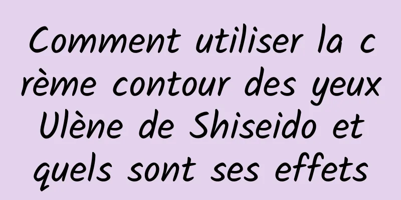 Comment utiliser la crème contour des yeux Ulène de Shiseido et quels sont ses effets