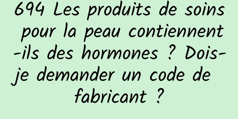 694 Les produits de soins pour la peau contiennent-ils des hormones ? Dois-je demander un code de fabricant ?