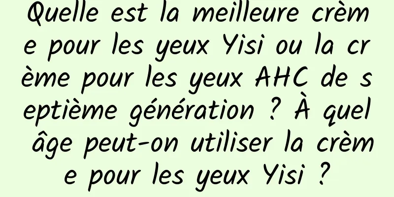Quelle est la meilleure crème pour les yeux Yisi ou la crème pour les yeux AHC de septième génération ? À quel âge peut-on utiliser la crème pour les yeux Yisi ?