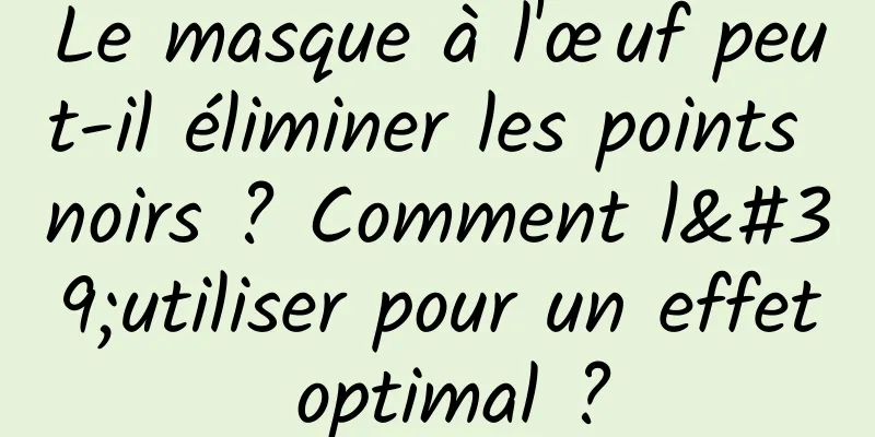 Le masque à l'œuf peut-il éliminer les points noirs ? Comment l'utiliser pour un effet optimal ?