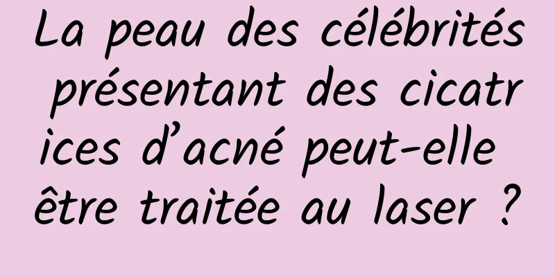 La peau des célébrités présentant des cicatrices d’acné peut-elle être traitée au laser ?