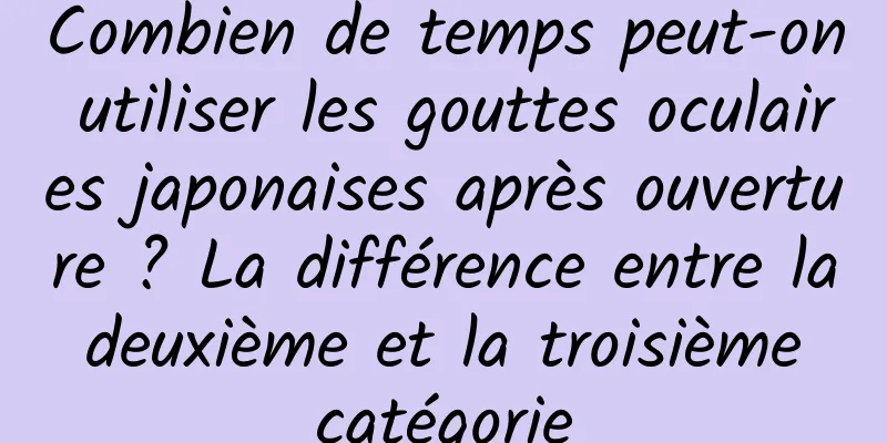 Combien de temps peut-on utiliser les gouttes oculaires japonaises après ouverture ? La différence entre la deuxième et la troisième catégorie