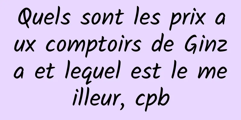 Quels sont les prix aux comptoirs de Ginza et lequel est le meilleur, cpb