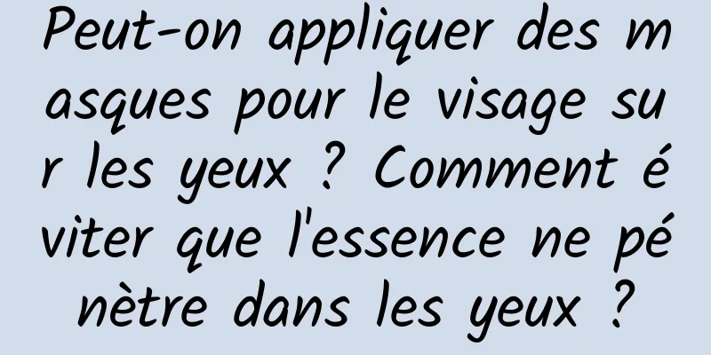 Peut-on appliquer des masques pour le visage sur les yeux ? Comment éviter que l'essence ne pénètre dans les yeux ?