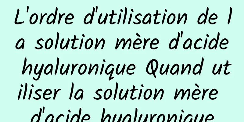 L'ordre d'utilisation de la solution mère d'acide hyaluronique Quand utiliser la solution mère d'acide hyaluronique