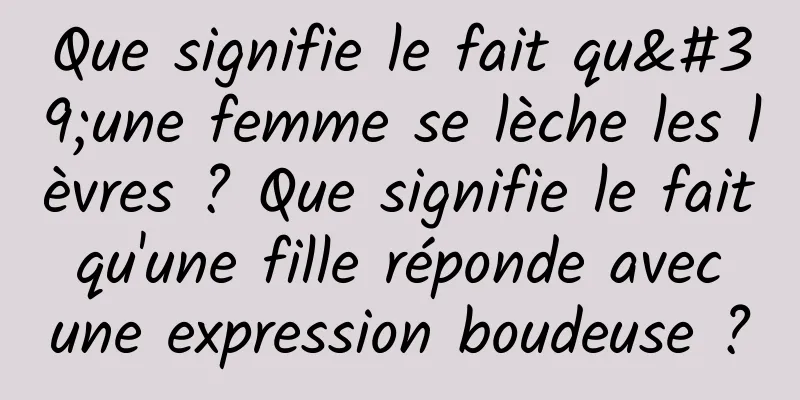 Que signifie le fait qu'une femme se lèche les lèvres ? Que signifie le fait qu'une fille réponde avec une expression boudeuse ?