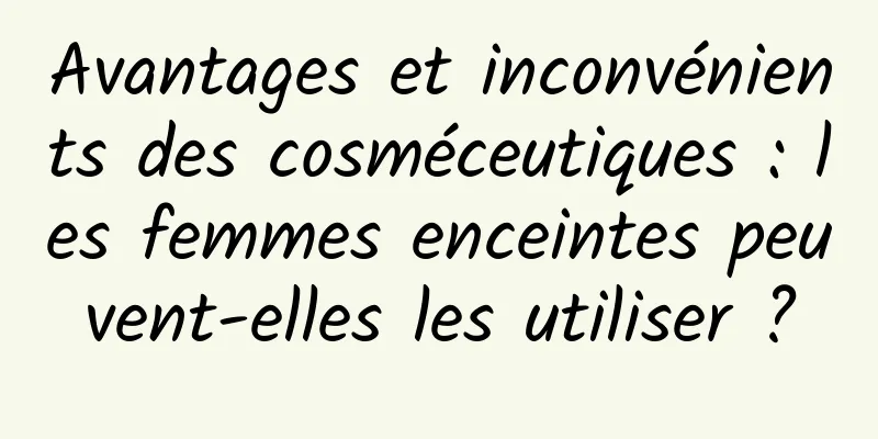 Avantages et inconvénients des cosméceutiques : les femmes enceintes peuvent-elles les utiliser ?
