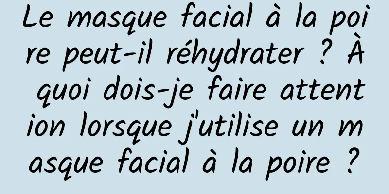 Le masque facial à la poire peut-il réhydrater ? À quoi dois-je faire attention lorsque j'utilise un masque facial à la poire ?