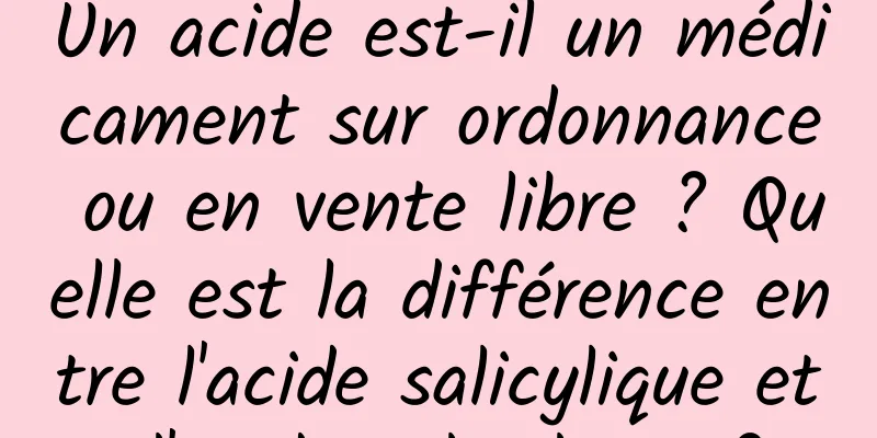 Un acide est-il un médicament sur ordonnance ou en vente libre ? Quelle est la différence entre l'acide salicylique et l'acide salicylique ?