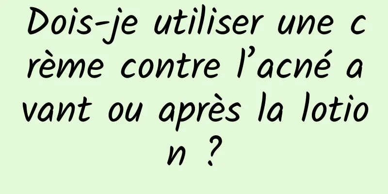 Dois-je utiliser une crème contre l’acné avant ou après la lotion ?