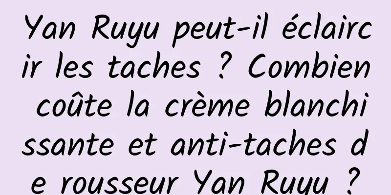 Yan Ruyu peut-il éclaircir les taches ? Combien coûte la crème blanchissante et anti-taches de rousseur Yan Ruyu ?
