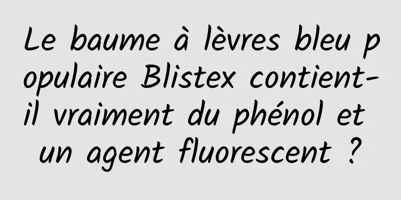 Le baume à lèvres bleu populaire Blistex contient-il vraiment du phénol et un agent fluorescent ?