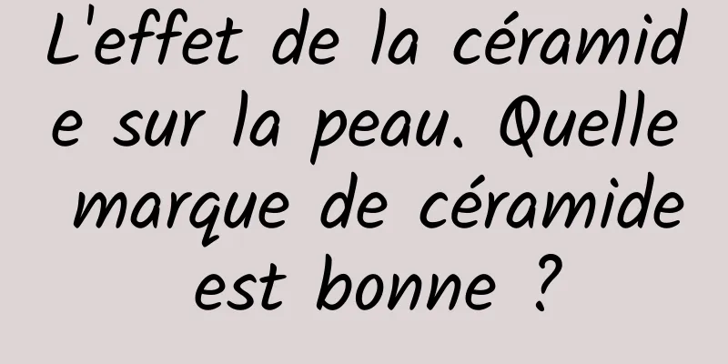 L'effet de la céramide sur la peau. Quelle marque de céramide est bonne ?