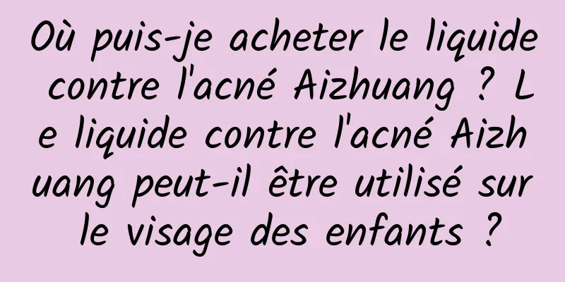 Où puis-je acheter le liquide contre l'acné Aizhuang ? Le liquide contre l'acné Aizhuang peut-il être utilisé sur le visage des enfants ?