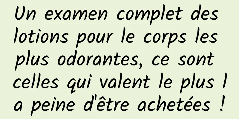 Un examen complet des lotions pour le corps les plus odorantes, ce sont celles qui valent le plus la peine d'être achetées !