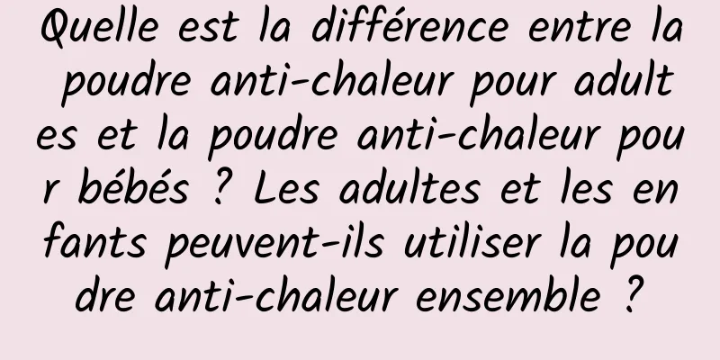 Quelle est la différence entre la poudre anti-chaleur pour adultes et la poudre anti-chaleur pour bébés ? Les adultes et les enfants peuvent-ils utiliser la poudre anti-chaleur ensemble ?