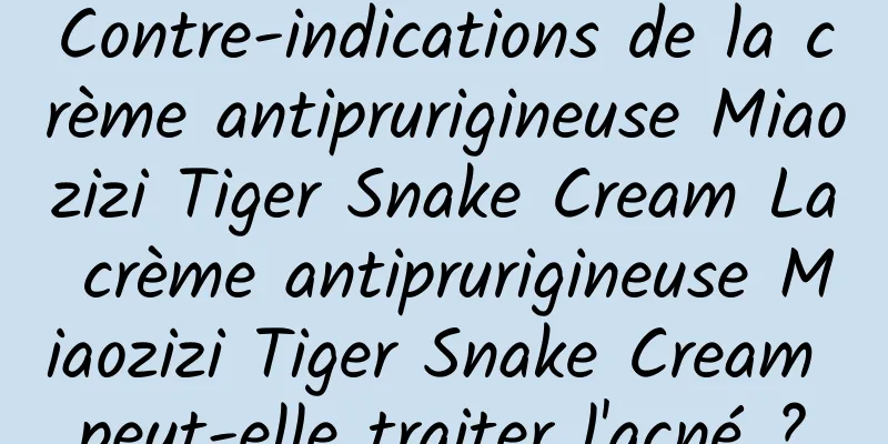 Contre-indications de la crème antiprurigineuse Miaozizi Tiger Snake Cream La crème antiprurigineuse Miaozizi Tiger Snake Cream peut-elle traiter l'acné ?