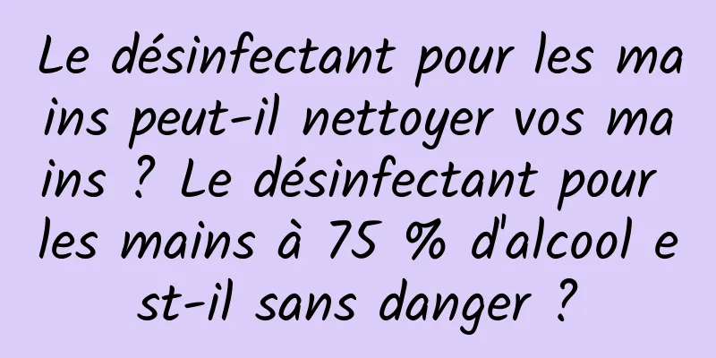 Le désinfectant pour les mains peut-il nettoyer vos mains ? Le désinfectant pour les mains à 75 % d'alcool est-il sans danger ?