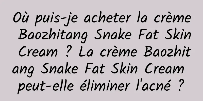Où puis-je acheter la crème Baozhitang Snake Fat Skin Cream ? La crème Baozhitang Snake Fat Skin Cream peut-elle éliminer l'acné ?