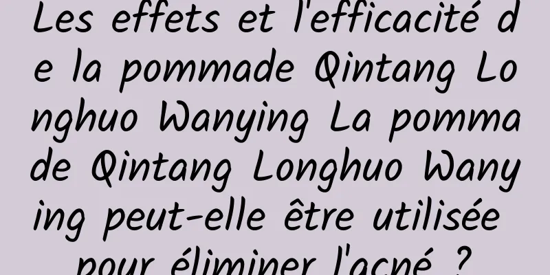 Les effets et l'efficacité de la pommade Qintang Longhuo Wanying La pommade Qintang Longhuo Wanying peut-elle être utilisée pour éliminer l'acné ?