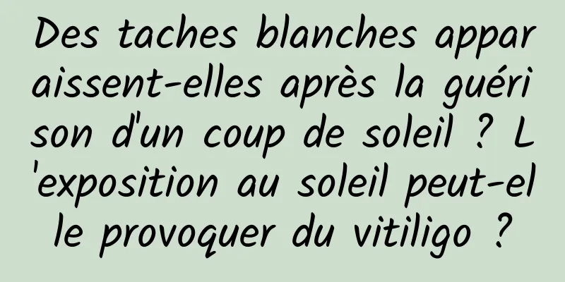 Des taches blanches apparaissent-elles après la guérison d'un coup de soleil ? L'exposition au soleil peut-elle provoquer du vitiligo ?