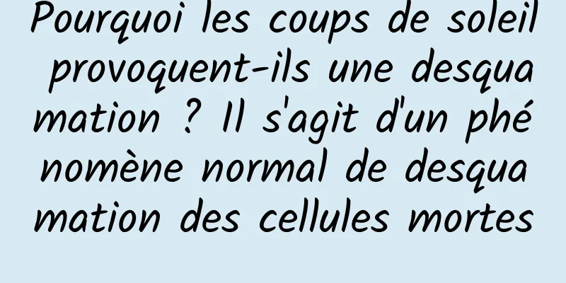 Pourquoi les coups de soleil provoquent-ils une desquamation ? Il s'agit d'un phénomène normal de desquamation des cellules mortes
