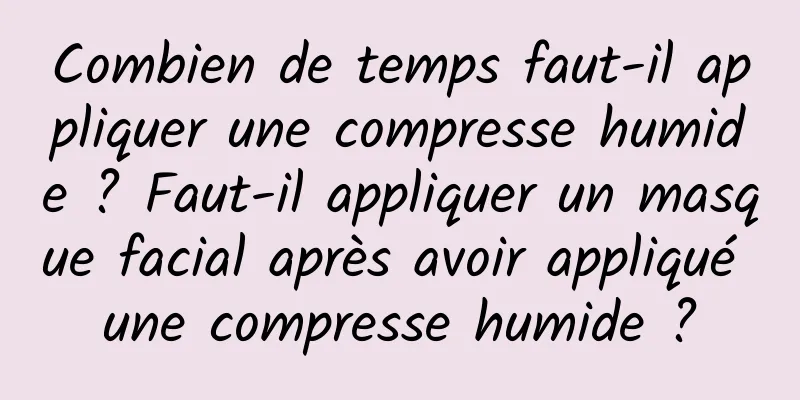Combien de temps faut-il appliquer une compresse humide ? Faut-il appliquer un masque facial après avoir appliqué une compresse humide ?